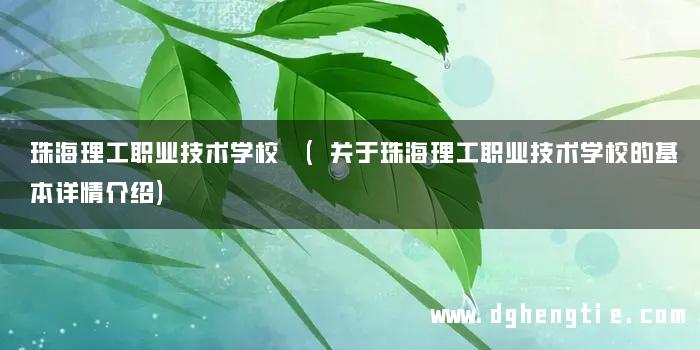 珠海理工职业技术学校 (关于珠海理工职业技术学校的基本详情介绍)